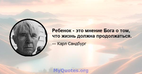 Ребенок - это мнение Бога о том, что жизнь должна продолжаться.