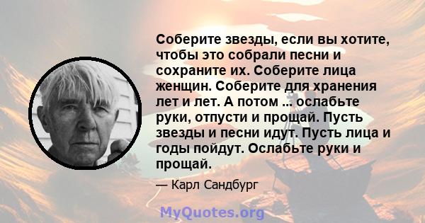 Соберите звезды, если вы хотите, чтобы это собрали песни и сохраните их. Соберите лица женщин. Соберите для хранения лет и лет. А потом ... ослабьте руки, отпусти и прощай. Пусть звезды и песни идут. Пусть лица и годы