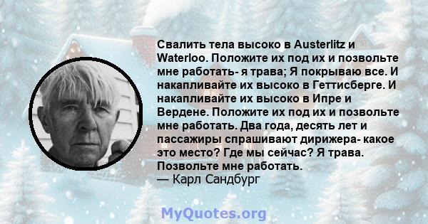 Свалить тела высоко в Austerlitz и Waterloo. Положите их под их и позвольте мне работать- я трава; Я покрываю все. И накапливайте их высоко в Геттисберге. И накапливайте их высоко в Ипре и Вердене. Положите их под их и