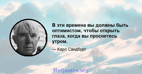 В эти времена вы должны быть оптимистом, чтобы открыть глаза, когда вы проснетесь утром.