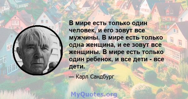 В мире есть только один человек, и его зовут все мужчины. В мире есть только одна женщина, и ее зовут все женщины. В мире есть только один ребенок, и все дети - все дети.