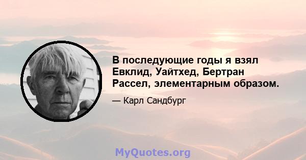 В последующие годы я взял Евклид, Уайтхед, Бертран Рассел, элементарным образом.