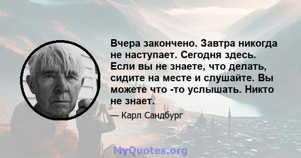 Вчера закончено. Завтра никогда не наступает. Сегодня здесь. Если вы не знаете, что делать, сидите на месте и слушайте. Вы можете что -то услышать. Никто не знает.