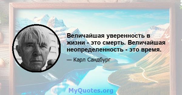 Величайшая уверенность в жизни - это смерть. Величайшая неопределенность - это время.