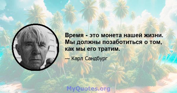 Время - это монета нашей жизни. Мы должны позаботиться о том, как мы его тратим.