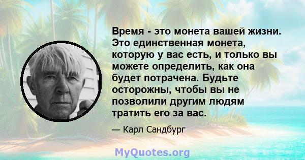 Время - это монета вашей жизни. Это единственная монета, которую у вас есть, и только вы можете определить, как она будет потрачена. Будьте осторожны, чтобы вы не позволили другим людям тратить его за вас.