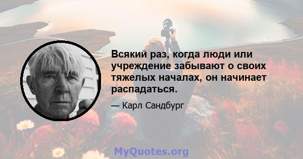 Всякий раз, когда люди или учреждение забывают о своих тяжелых началах, он начинает распадаться.