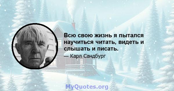 Всю свою жизнь я пытался научиться читать, видеть и слышать и писать.