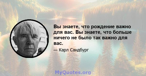 Вы знаете, что рождение важно для вас. Вы знаете, что больше ничего не было так важно для вас.