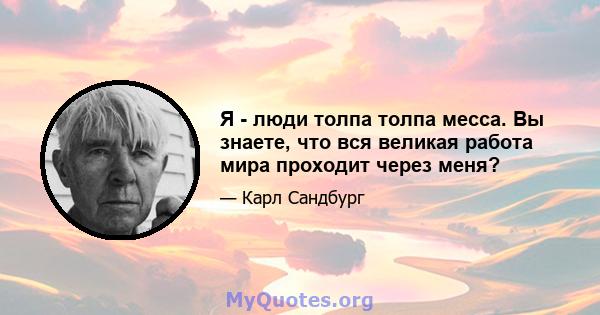 Я - люди толпа толпа месса. Вы знаете, что вся великая работа мира проходит через меня?