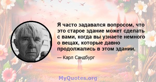 Я часто задавался вопросом, что это старое здание может сделать с вами, когда вы узнаете немного о вещах, которые давно продолжались в этом здании.