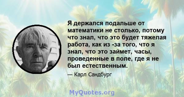 Я держался подальше от математики не столько, потому что знал, что это будет тяжелая работа, как из -за того, что я знал, что это займет, часы, проведенные в поле, где я не был естественным.