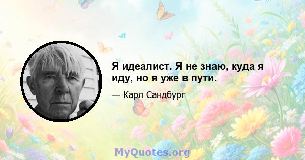 Я идеалист. Я не знаю, куда я иду, но я уже в пути.