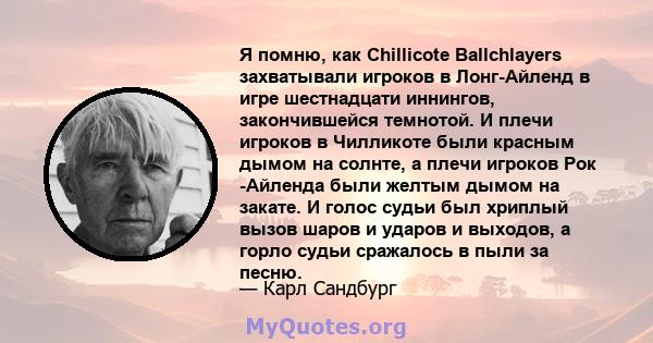 Я помню, как Chillicote Ballchlayers захватывали игроков в Лонг-Айленд в игре шестнадцати иннингов, закончившейся темнотой. И плечи игроков в Чилликоте были красным дымом на солнте, а плечи игроков Рок -Айленда были