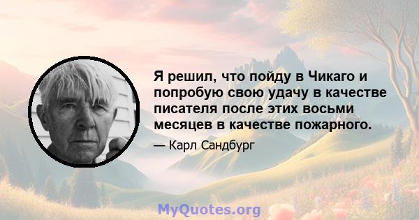 Я решил, что пойду в Чикаго и попробую свою удачу в качестве писателя после этих восьми месяцев в качестве пожарного.