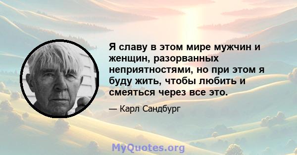 Я славу в этом мире мужчин и женщин, разорванных неприятностями, но при этом я буду жить, чтобы любить и смеяться через все это.