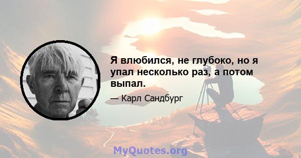 Я влюбился, не глубоко, но я упал несколько раз, а потом выпал.