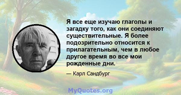 Я все еще изучаю глаголы и загадку того, как они соединяют существительные. Я более подозрительно относится к прилагательным, чем в любое другое время во все мои рожденные дни.