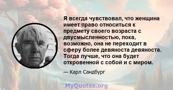 Я всегда чувствовал, что женщина имеет право относиться к предмету своего возраста с двусмысленностью, пока, возможно, она не переходит в сферу более девяноста девяноста. Тогда лучше, что она будет откровенной с собой и 