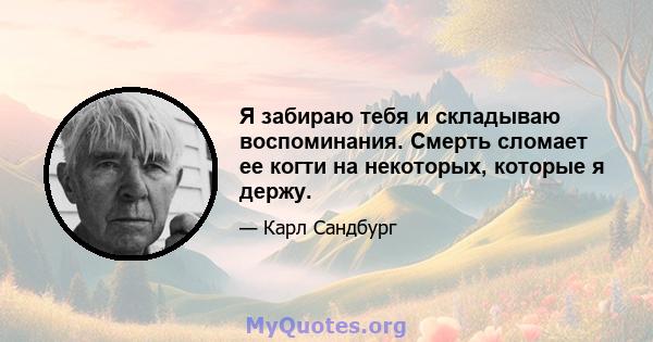 Я забираю тебя и складываю воспоминания. Смерть сломает ее когти на некоторых, которые я держу.