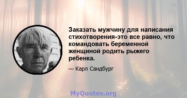 Заказать мужчину для написания стихотворения-это все равно, что командовать беременной женщиной родить рыжего ребенка.