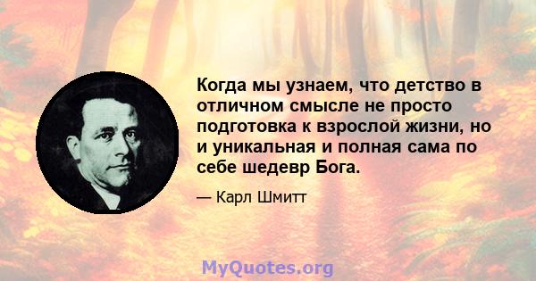 Когда мы узнаем, что детство в отличном смысле не просто подготовка к взрослой жизни, но и уникальная и полная сама по себе шедевр Бога.