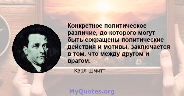 Конкретное политическое различие, до которого могут быть сокращены политические действия и мотивы, заключается в том, что между другом и врагом.