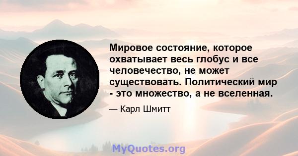 Мировое состояние, которое охватывает весь глобус и все человечество, не может существовать. Политический мир - это множество, а не вселенная.