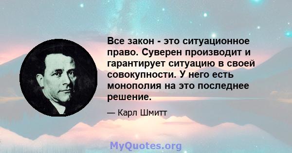 Все закон - это ситуационное право. Суверен производит и гарантирует ситуацию в своей совокупности. У него есть монополия на это последнее решение.