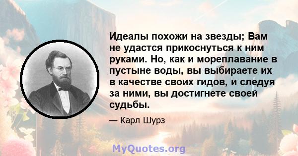 Идеалы похожи на звезды; Вам не удастся прикоснуться к ним руками. Но, как и мореплавание в пустыне воды, вы выбираете их в качестве своих гидов, и следуя за ними, вы достигнете своей судьбы.