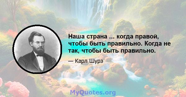 Наша страна ... когда правой, чтобы быть правильно. Когда не так, чтобы быть правильно.