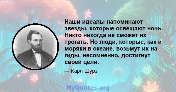 Наши идеалы напоминают звезды, которые освещают ночь. Никто никогда не сможет их трогать. Но люди, которые, как и моряки в океане, возьмут их на гиды, несомненно, достигнут своей цели.