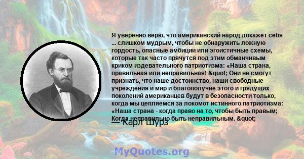 Я уверенно верю, что американский народ докажет себя ... слишком мудрым, чтобы не обнаружить ложную гордость, опасные амбиции или эгоистичные схемы, которые так часто прячутся под этим обманчивым криком издевательного