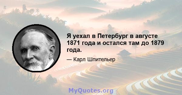 Я уехал в Петербург в августе 1871 года и остался там до 1879 года.