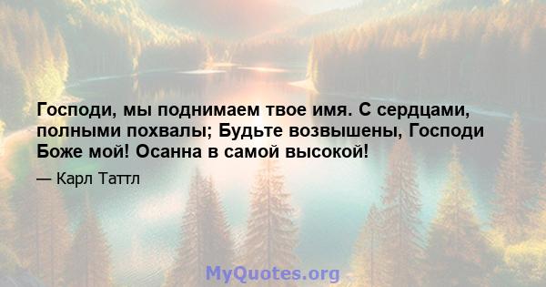 Господи, мы поднимаем твое имя. С сердцами, полными похвалы; Будьте возвышены, Господи Боже мой! Осанна в самой высокой!