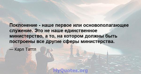 Поклонение - наше первое или основополагающее служение. Это не наше единственное министерство, а то, на котором должны быть построены все другие сферы министерства.