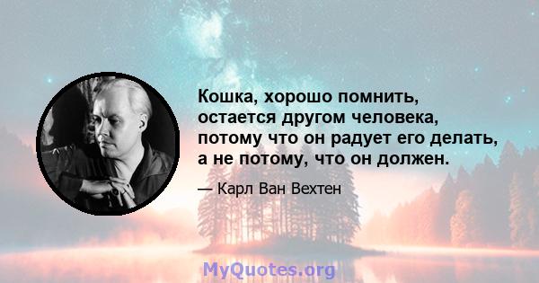 Кошка, хорошо помнить, остается другом человека, потому что он радует его делать, а не потому, что он должен.