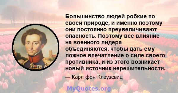 Большинство людей робкие по своей природе, и именно поэтому они постоянно преувеличивают опасность. Поэтому все влияние на военного лидера объединяются, чтобы дать ему ложное впечатление о силе своего противника, и из