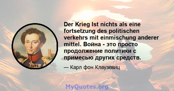 Der Krieg Ist nichts als eine fortsetzung des politischen verkehrs mit einmischung anderer mittel. Война - это просто продолжение политики с примесью других средств.