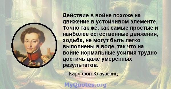 Действие в войне похоже на движение в устойчивом элементе. Точно так же, как самые простые и наиболее естественные движения, ходьба, не могут быть легко выполнены в воде, так что на войне нормальные усилия трудно