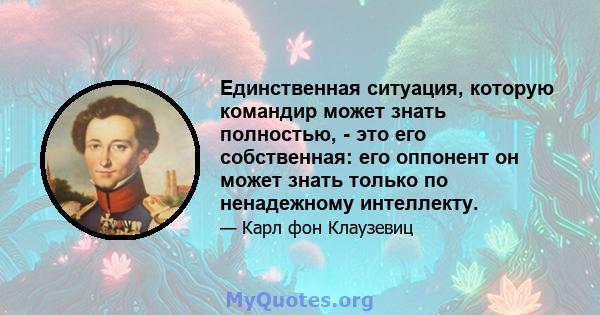 Единственная ситуация, которую командир может знать полностью, - это его собственная: его оппонент он может знать только по ненадежному интеллекту.