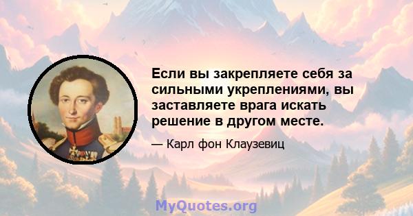 Если вы закрепляете себя за сильными укреплениями, вы заставляете врага искать решение в другом месте.