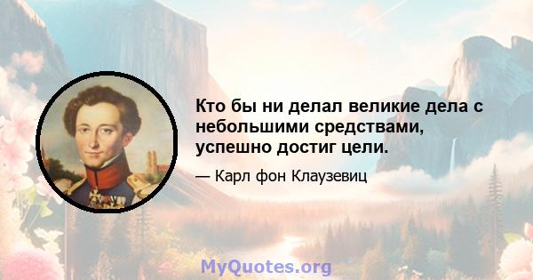 Кто бы ни делал великие дела с небольшими средствами, успешно достиг цели.