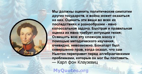 Мы должны оценить политические симпатии других государств, и война может оказаться на них. Оценить эти вещи во всех их последствиях и разнообразии - явно колоссальная задача. Быстрая и правильная оценка их явно требует