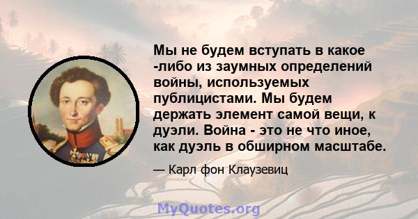 Мы не будем вступать в какое -либо из заумных определений войны, используемых публицистами. Мы будем держать элемент самой вещи, к дуэли. Война - это не что иное, как дуэль в обширном масштабе.