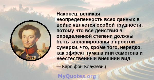 Наконец, великая неопределенность всех данных в войне является особой трудности, потому что все действия в определенной степени должны быть запланированы в простой сумерки, что, кроме того, нередко, как эффект тумана