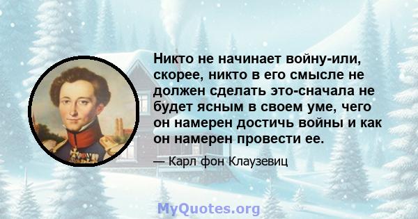 Никто не начинает войну-или, скорее, никто в его смысле не должен сделать это-сначала не будет ясным в своем уме, чего он намерен достичь войны и как он намерен провести ее.