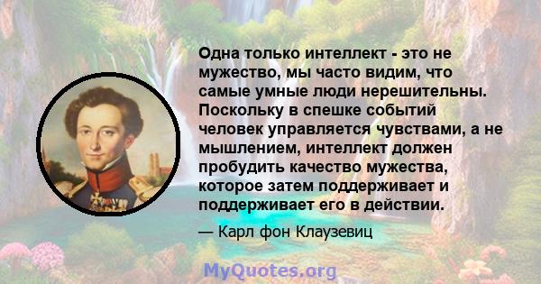 Одна только интеллект - это не мужество, мы часто видим, что самые умные люди нерешительны. Поскольку в спешке событий человек управляется чувствами, а не мышлением, интеллект должен пробудить качество мужества, которое 