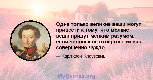 Одна только великие вещи могут привести к тому, что мелкие вещи придут мелким разумом, если человек не отвергнет их как совершенно чуждо.