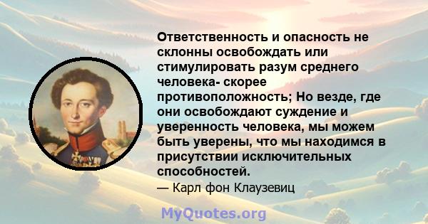 Ответственность и опасность не склонны освобождать или стимулировать разум среднего человека- скорее противоположность; Но везде, где они освобождают суждение и уверенность человека, мы можем быть уверены, что мы